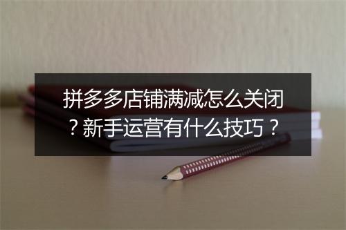 拼多多店铺满减怎么关闭？新手运营有什么技巧？