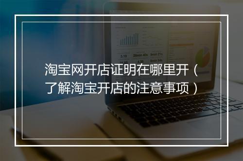 淘宝网开店证明在哪里开（了解淘宝开店的注意事项）