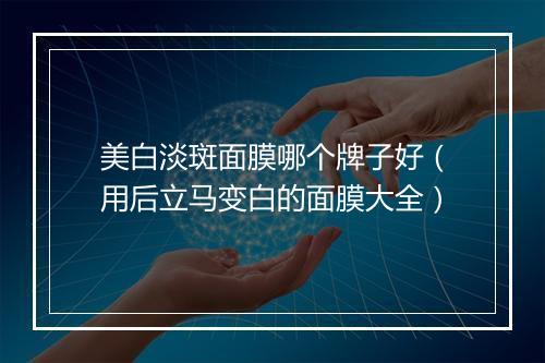 美白淡斑面膜哪个牌子好（用后立马变白的面膜大全）