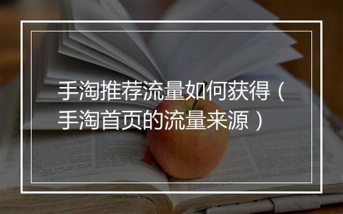手淘推荐流量如何获得（手淘首页的流量来源）