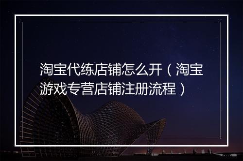 淘宝代练店铺怎么开（淘宝游戏专营店铺注册流程）