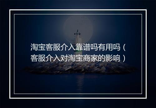 淘宝客服介入靠谱吗有用吗（客服介入对淘宝商家的影响）