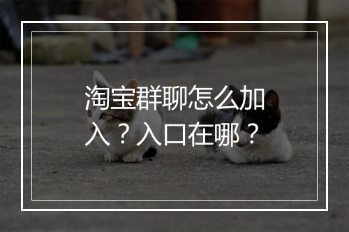淘宝群聊怎么加入？入口在哪？