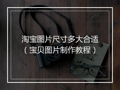 淘宝图片尺寸多大合适（宝贝图片制作教程）