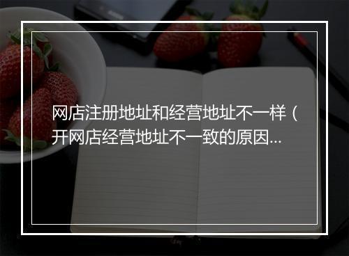 网店注册地址和经营地址不一样（开网店经营地址不一致的原因）