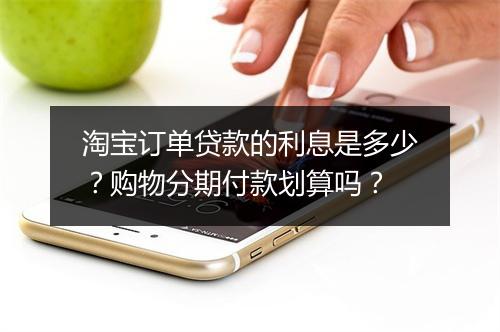 淘宝订单贷款的利息是多少？购物分期付款划算吗？