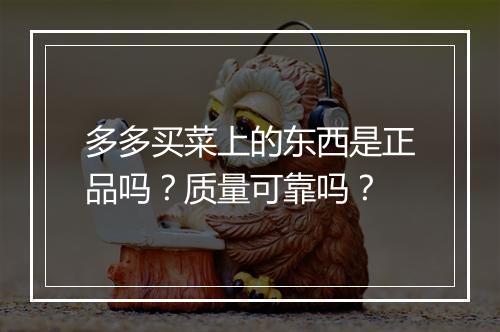 多多买菜上的东西是正品吗？质量可靠吗？