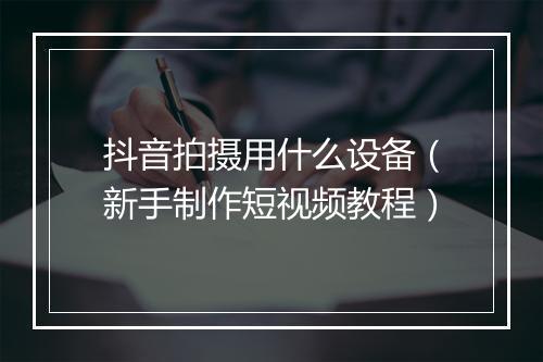 抖音拍摄用什么设备（新手制作短视频教程）