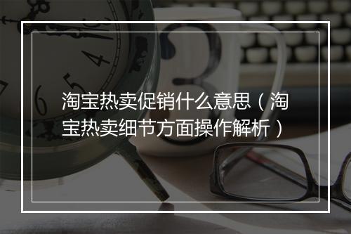 淘宝热卖促销什么意思（淘宝热卖细节方面操作解析）