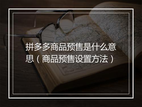 拼多多商品预售是什么意思（商品预售设置方法）