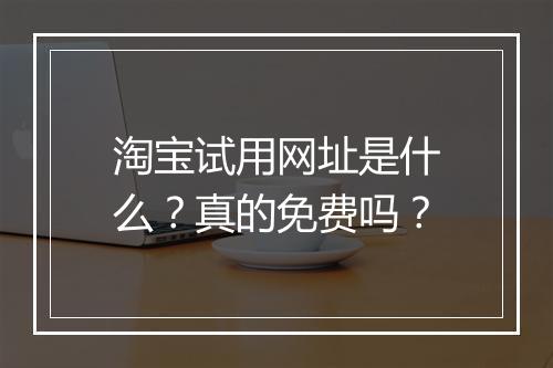 淘宝试用网址是什么？真的免费吗？