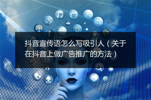 抖音宣传语怎么写吸引人（关于在抖音上做广告推广的方法）