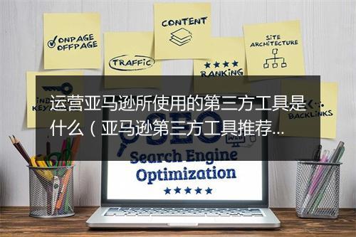 运营亚马逊所使用的第三方工具是什么（亚马逊第三方工具推荐）