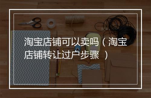 淘宝店铺可以卖吗（淘宝店铺转让过户步骤 ）