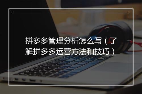 拼多多管理分析怎么写（了解拼多多运营方法和技巧）