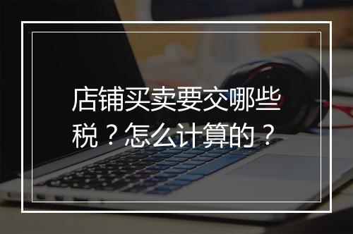店铺买卖要交哪些税？怎么计算的？