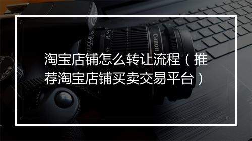 淘宝店铺怎么转让流程（推荐淘宝店铺买卖交易平台）