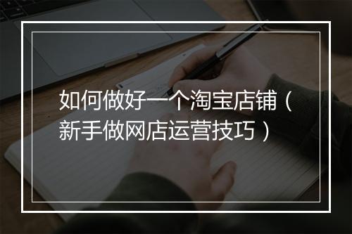 如何做好一个淘宝店铺（新手做网店运营技巧）