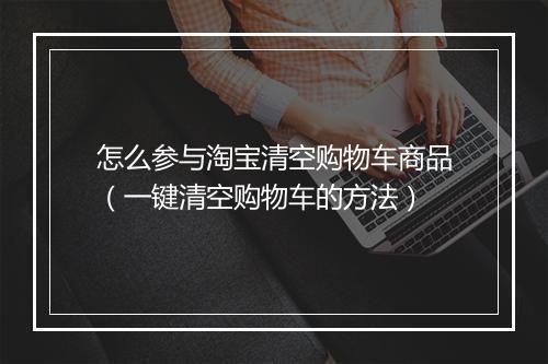 怎么参与淘宝清空购物车商品（一键清空购物车的方法）