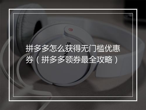 拼多多怎么获得无门槛优惠券（拼多多领券最全攻略）