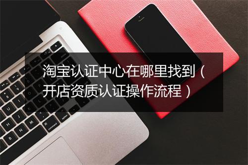 淘宝认证中心在哪里找到（开店资质认证操作流程）