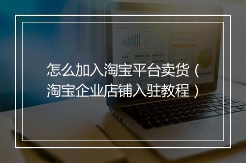 怎么加入淘宝平台卖货（淘宝企业店铺入驻教程）