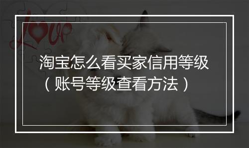 淘宝怎么看买家信用等级（账号等级查看方法）