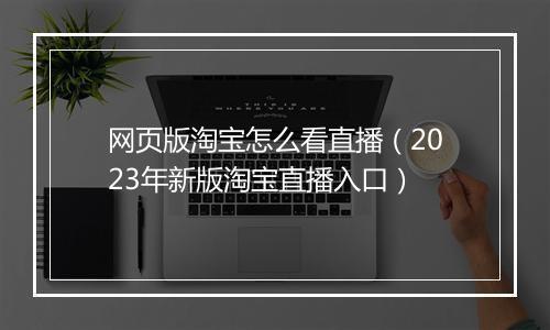 网页版淘宝怎么看直播（2023年新版淘宝直播入口）