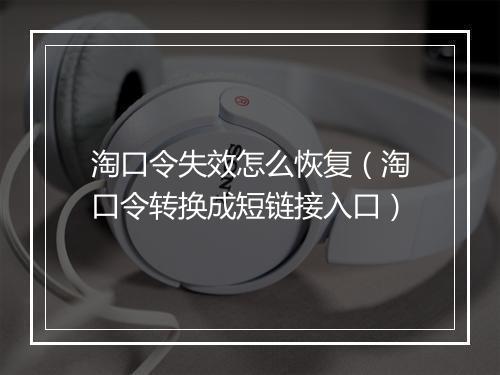 淘口令失效怎么恢复（淘口令转换成短链接入口）