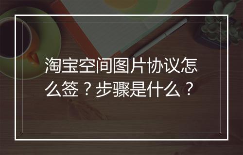 淘宝空间图片协议怎么签？步骤是什么？