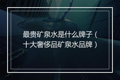 最贵矿泉水是什么牌子（十大奢侈品矿泉水品牌）