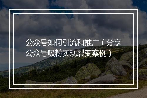 公众号如何引流和推广（分享公众号吸粉实现裂变案例）