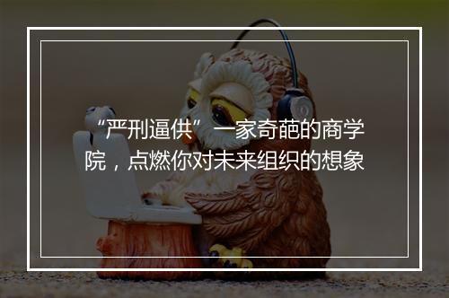 “严刑逼供”一家奇葩的商学院，点燃你对未来组织的想象
