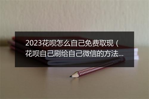 2023花呗怎么自己免费取现（花呗自己刷给自己微信的方法）