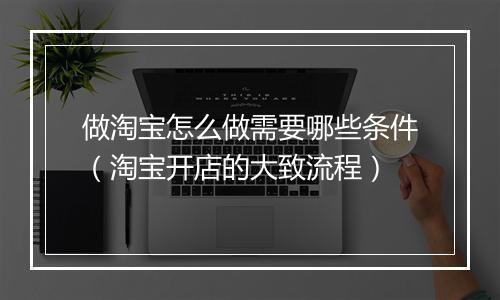 做淘宝怎么做需要哪些条件（淘宝开店的大致流程）