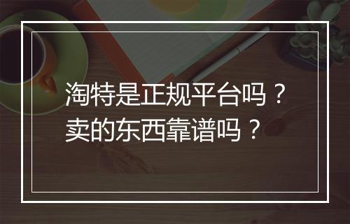淘特是正规平台吗？卖的东西靠谱吗？