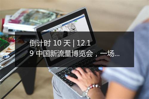 倒计时 10 天 | 12.19 中国新流量博览会，一场流量与货的高效对接会