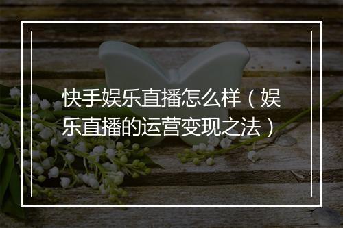 快手娱乐直播怎么样（娱乐直播的运营变现之法）