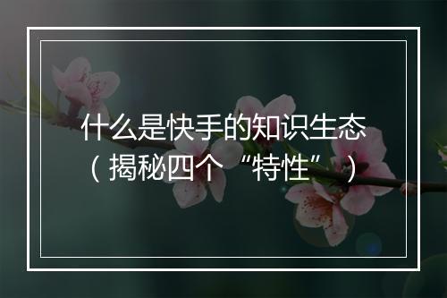什么是快手的知识生态（揭秘四个“特性”）