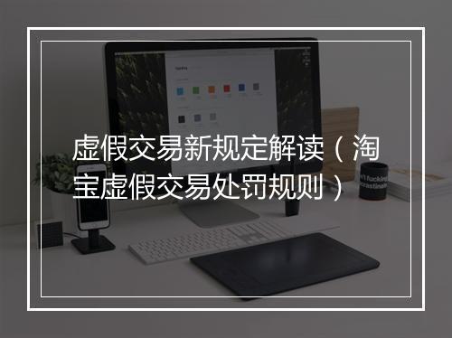 虚假交易新规定解读（淘宝虚假交易处罚规则）