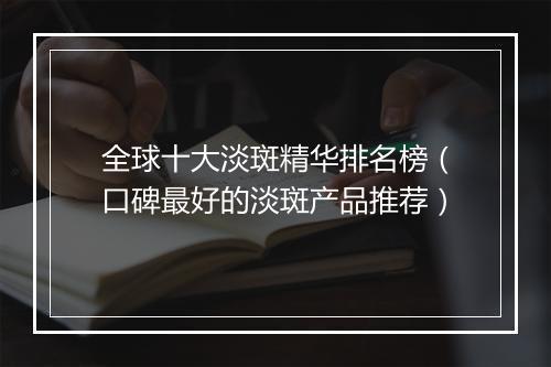 全球十大淡斑精华排名榜（口碑最好的淡斑产品推荐）