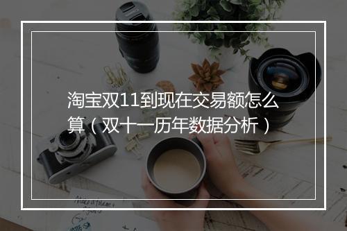 淘宝双11到现在交易额怎么算（双十一历年数据分析）