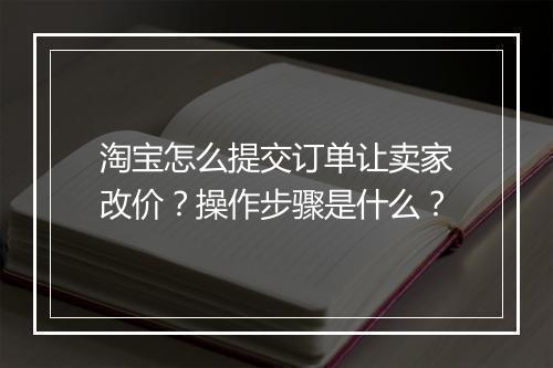淘宝怎么提交订单让卖家改价？操作步骤是什么？