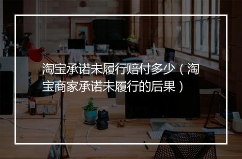 淘宝承诺未履行赔付多少（淘宝商家承诺未履行的后果）