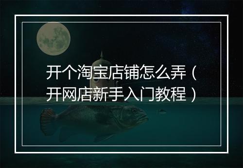 开个淘宝店铺怎么弄（开网店新手入门教程）