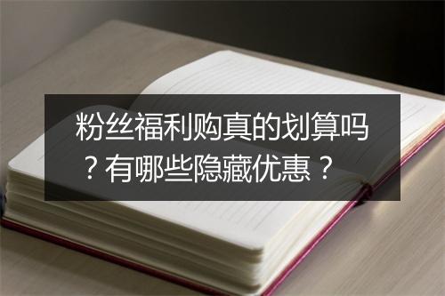 粉丝福利购真的划算吗？有哪些隐藏优惠？