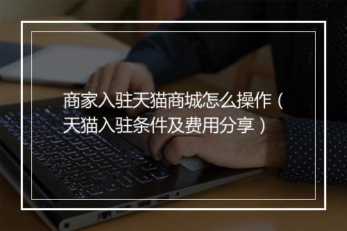 商家入驻天猫商城怎么操作（天猫入驻条件及费用分享）