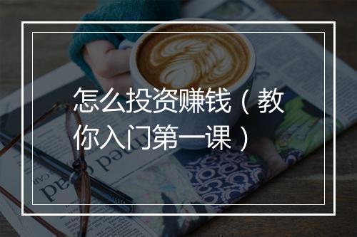 怎么投资赚钱（教你入门第一课）