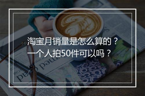 淘宝月销量是怎么算的？一个人拍50件可以吗？