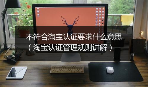 不符合淘宝认证要求什么意思（淘宝认证管理规则讲解）